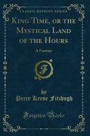 King Time, or the Mystical Land of the Hours: A Fantasy (Classic Reprint)