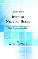 British Nesting Birds: A Complete Record of Every Species Which Nests in the British Isles (Classic Reprint)