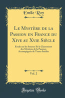 Le Mystère de la Passion en France du Xive au Xvie Siècle, Vol. 2: Étude sur les Sources Et le Classement des Mystères de la Passion; Accompagnée de Textes Inédits (Classic Reprint)