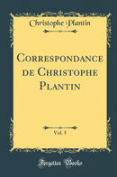 Correspondance de Christophe Plantin, Vol. 5 (Classic Reprint)