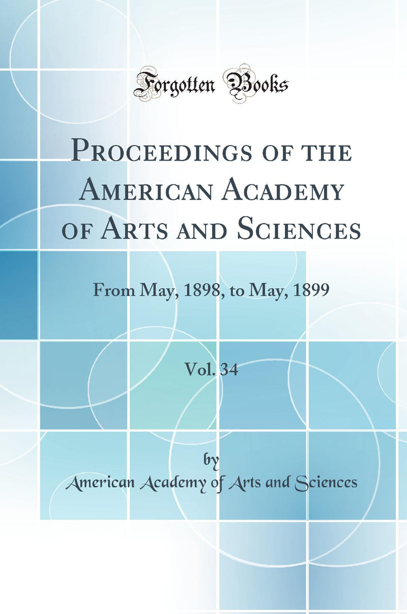 Proceedings of the American Academy of Arts and Sciences, Vol. 34: From May, 1898, to May, 1899 (Classic Reprint)