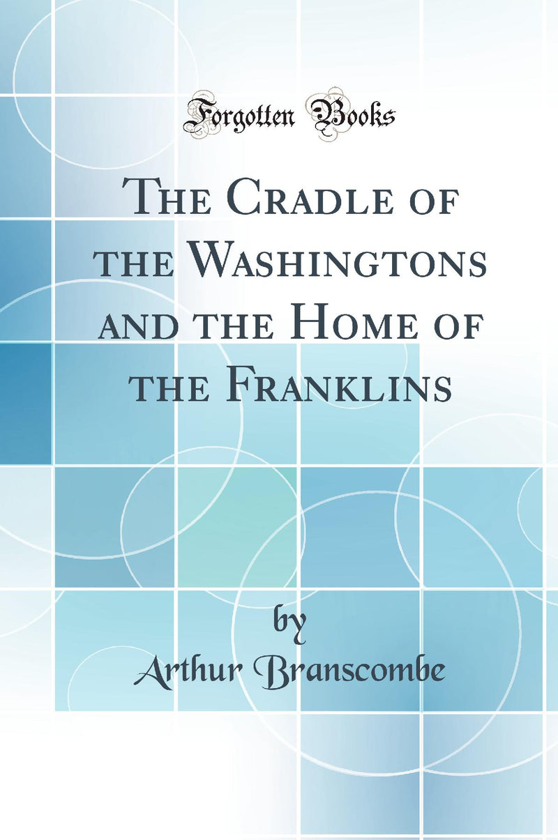 The Cradle of the Washingtons and the Home of the Franklins (Classic Reprint)