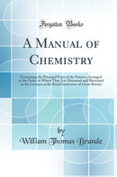 A Manual of Chemistry: Containing the Principal Facts of the Science, Arranged in the Order in Which They Are Discussed and Illustrated in the Lectures at the Royal Institution of Great Britain (Classic Reprint)