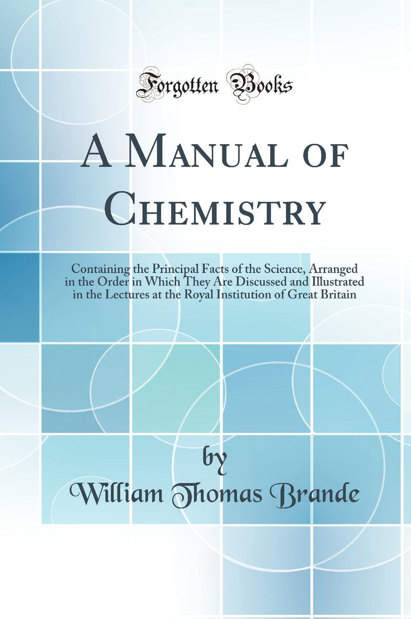 A Manual of Chemistry: Containing the Principal Facts of the Science, Arranged in the Order in Which They Are Discussed and Illustrated in the Lectures at the Royal Institution of Great Britain (Classic Reprint)