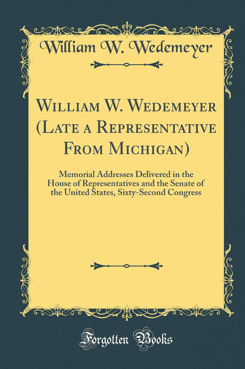 William W. Wedemeyer (Late a Representative From Michigan): Memorial Addresses Delivered in the House of Representatives and the Senate of the United States, Sixty-Second Congress (Classic Reprint)