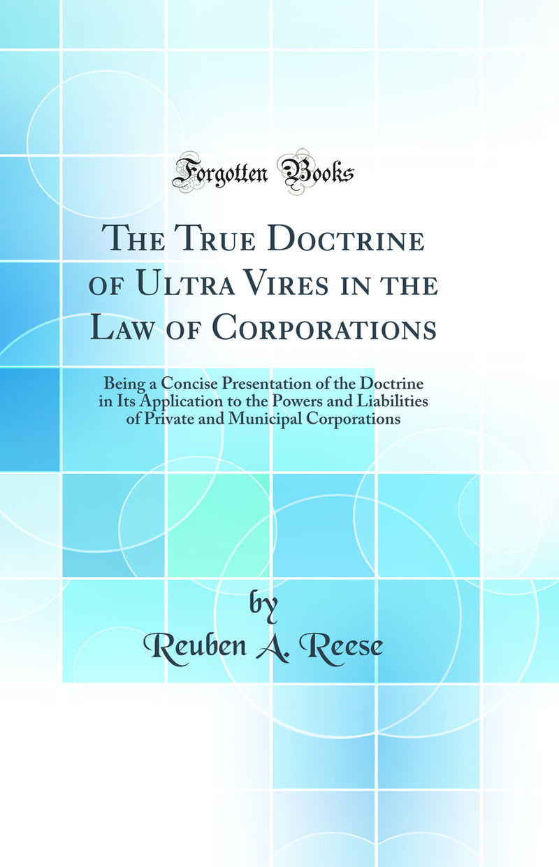 The True Doctrine of Ultra Vires in the Law of Corporations: Being a Concise Presentation of the Doctrine in Its Application to the Powers and Liabilities of Private and Municipal Corporations (Classic Reprint)