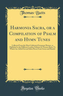 Harmonia Sacra, or a Compilation of Psalm and Hymn Tunes: Collected From the Most Celebrated European Masters, as Published in the Different London Editions by Thomas Butts; To Which Are Added Several Select Pieces From Green and Handel (Classic Reprint)
