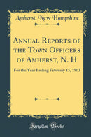 Annual Reports of the Town Officers of Amherst, N. H: For the Year Ending February 15, 1903 (Classic Reprint)