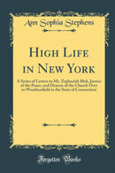 High Life in New York: A Series of Letters to Mr. Zephariah Slick, Justice of the Peace, and Deacon of the Church Over to Weathersfield in the State of Connecticut (Classic Reprint)