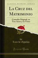 La Cruz del Matrimonio: Comedia Original, en Tres Actos y en Verso (Classic Reprint)
