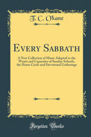 Every Sabbath: A New Collection of Music Adapted to the Wants and Capacities of Sunday-Schools, the Home Circle and Devotional Gatherings (Classic Reprint)