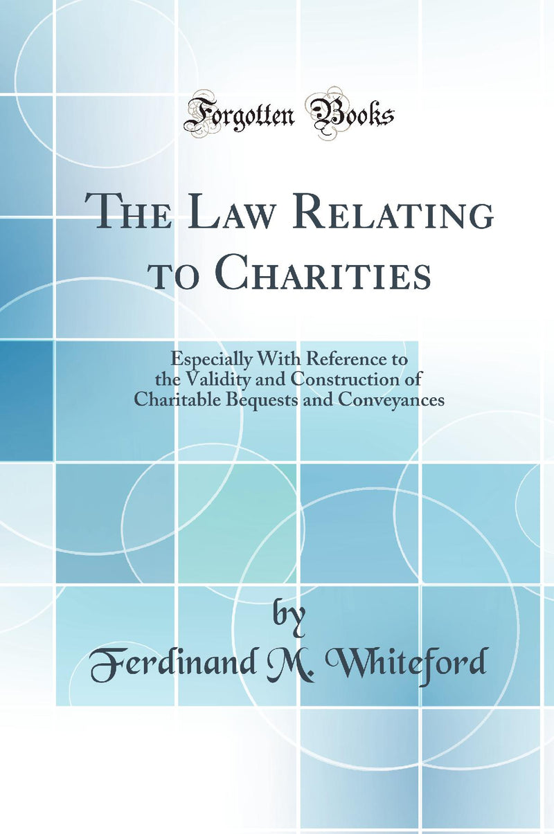 The Law Relating to Charities: Especially With Reference to the Validity and Construction of Charitable Bequests and Conveyances (Classic Reprint)