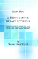 A Treatise on the Diseases of the Ear: Including the Anatomy and Physiology of the Organ; Together With the Treatment of the Affections of the Nose and Pharynx Which Conduce to Aural Disease (Classic Reprint)