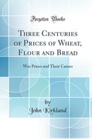 Three Centuries of Prices of Wheat, Flour and Bread: War Prices and Their Causes (Classic Reprint)