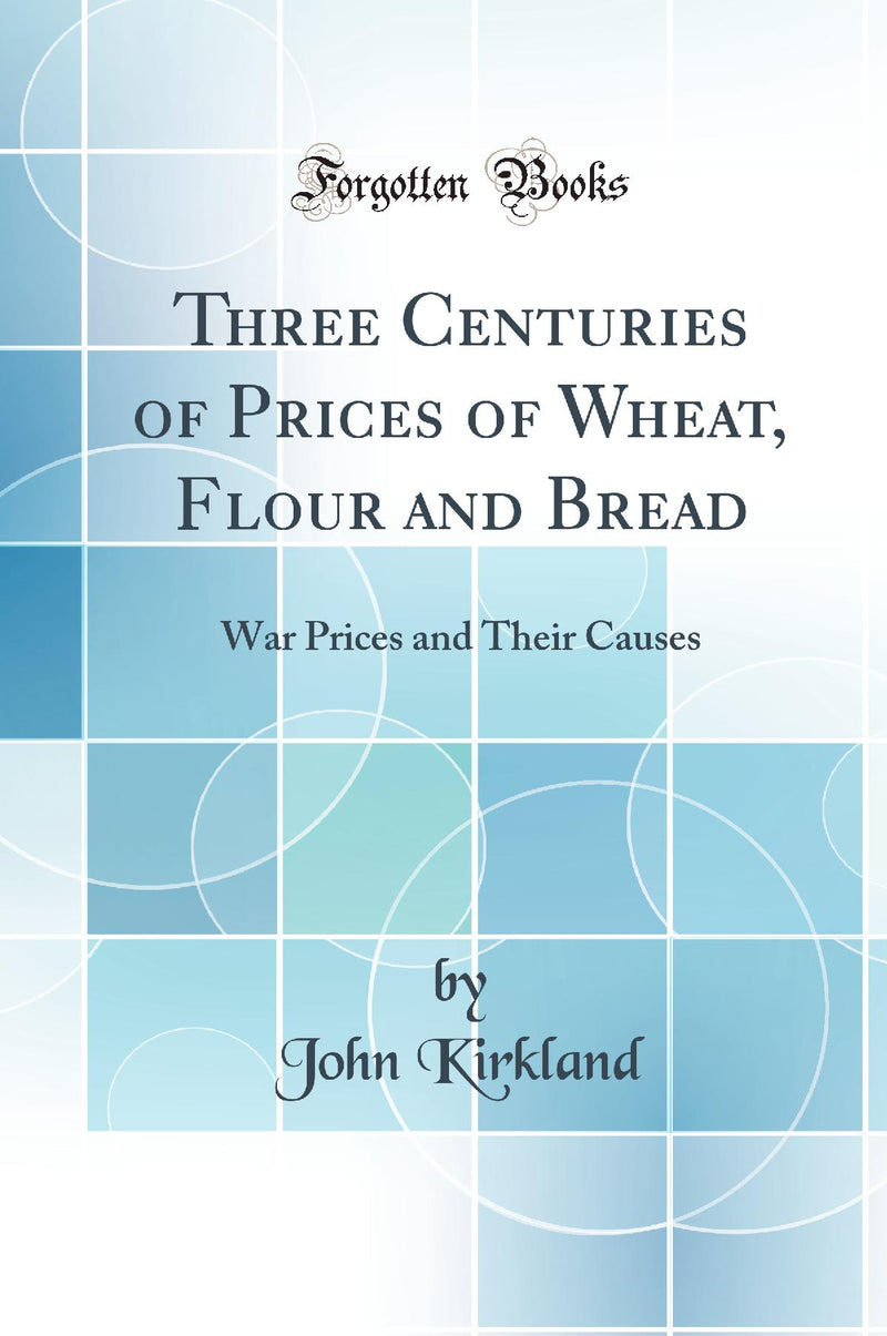 Three Centuries of Prices of Wheat, Flour and Bread: War Prices and Their Causes (Classic Reprint)