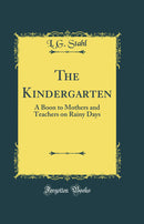 The Kindergarten: A Boon to Mothers and Teachers on Rainy Days (Classic Reprint)