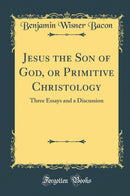 Jesus the Son of God, or Primitive Christology: Three Essays and a Discussion (Classic Reprint)