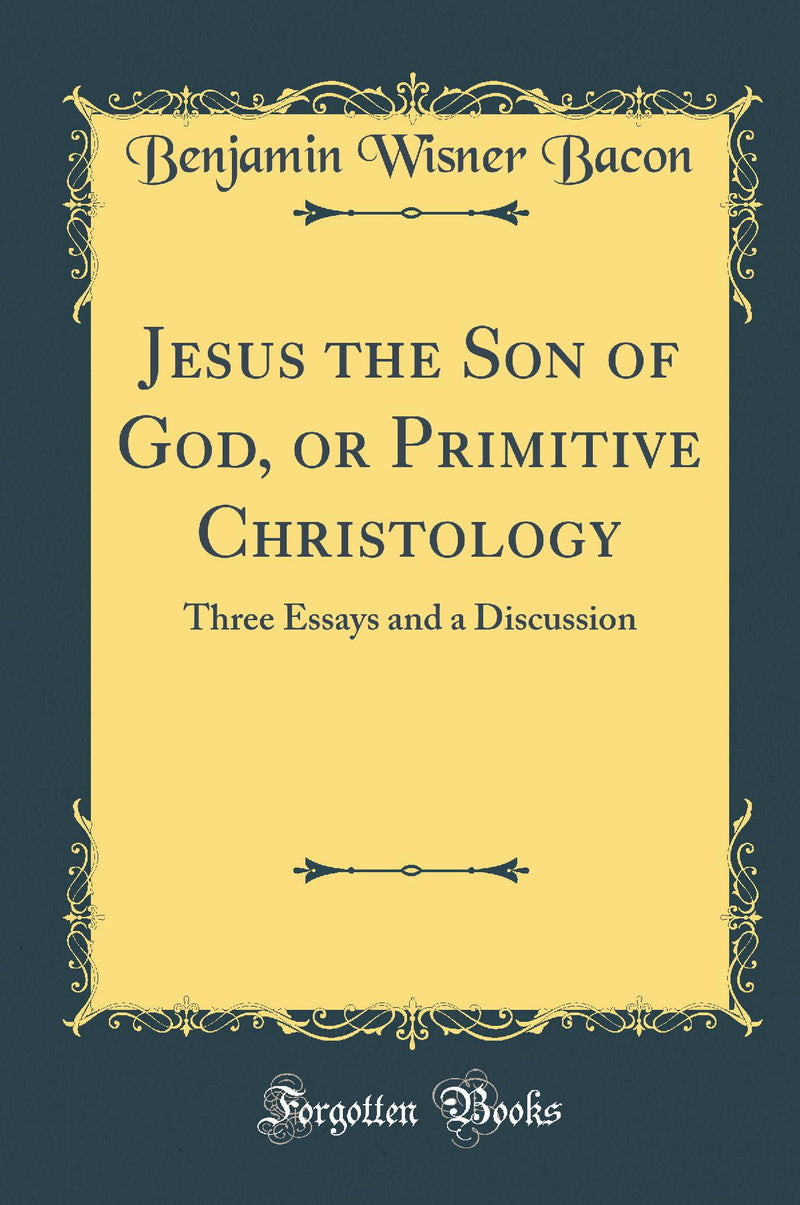 Jesus the Son of God, or Primitive Christology: Three Essays and a Discussion (Classic Reprint)
