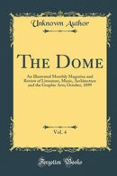 The Dome, Vol. 4: An Illustrated Monthly Magazine and Review of Literature, Music, Architecture and the Graphic Arts; October, 1899 (Classic Reprint)