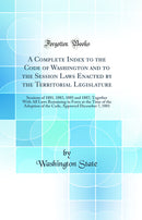 A Complete Index to the Code of Washington and to the Session Laws Enacted by the Territorial Legislature: Sessions of 1881, 1883, 1885 and 1887; Together With All Laws Remaining in Force at the Time of the Adoption of the Code, Approved December 7, 1881