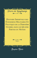 Histoire Impartiale des Évenemens Militaires Et Politique de la Dernière Guerre, dans les Quatre Parties du Monde, Vol. 1 (Classic Reprint)