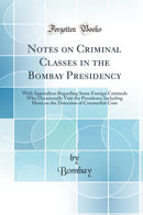 Notes on Criminal Classes in the Bombay Presidency: With Appendices Regarding Some Foreign Criminals Who Occasionally Visit the Presidency Including Hints on the Detection of Counterfeit Coin (Classic Reprint)