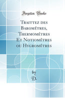 Traittez des Barométres, Thermométres Et Notiométres ou Hygrométres (Classic Reprint)