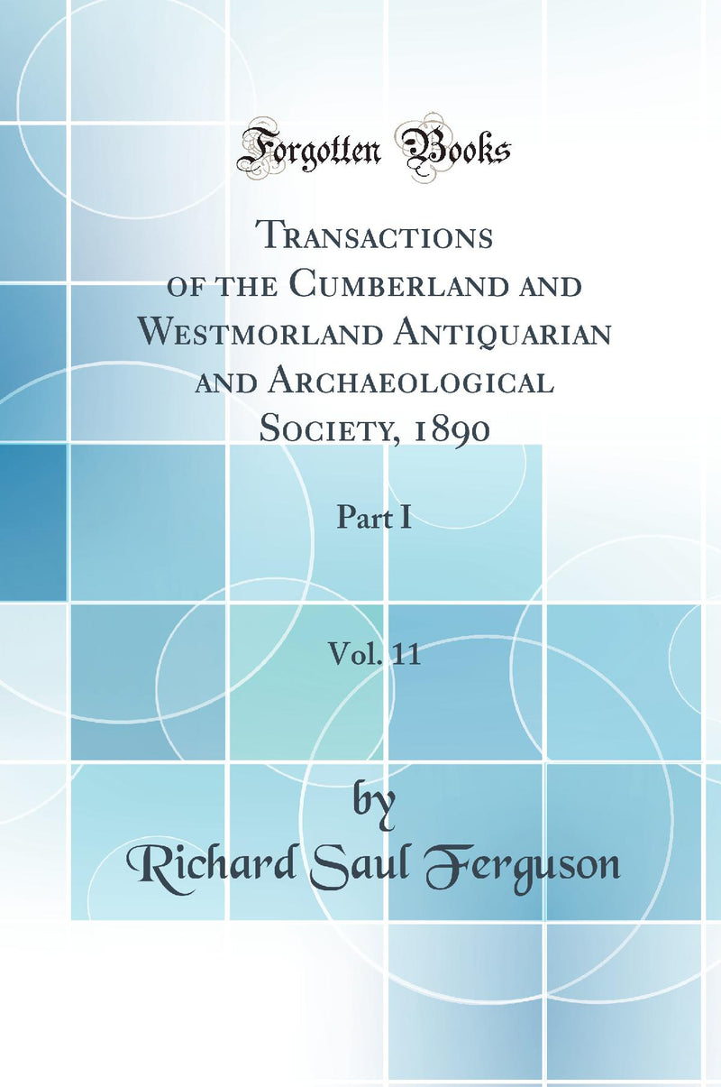 Transactions of the Cumberland and Westmorland Antiquarian and Archaeological Society, 1890, Vol. 11: Part I (Classic Reprint)