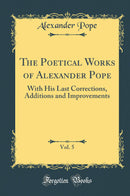 The Poetical Works of Alexander Pope, Vol. 5: With His Last Corrections, Additions and Improvements (Classic Reprint)