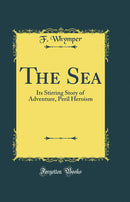 The Sea: Its Stirring Story of Adventure, Peril Heroism (Classic Reprint)