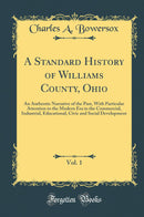 A Standard History of Williams County, Ohio, Vol. 1: An Authentic Narrative of the Past, With Particular Attention to the Modern Era in the Commercial, Industrial, Educational, Civic and Social Development (Classic Reprint)