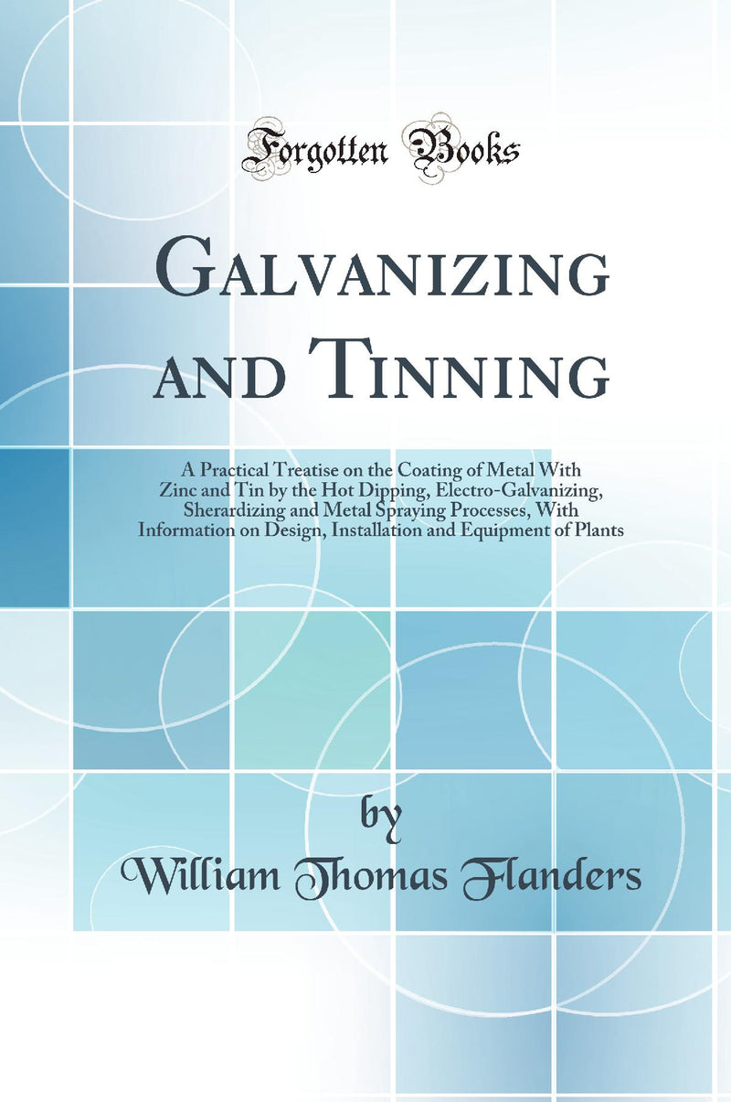 Galvanizing and Tinning: A Practical Treatise on the Coating of Metal With Zinc and Tin by the Hot Dipping, Electro-Galvanizing, Sherardizing and Metal Spraying Processes, With Information on Design, Installation and Equipment of Plants (Classic Repr