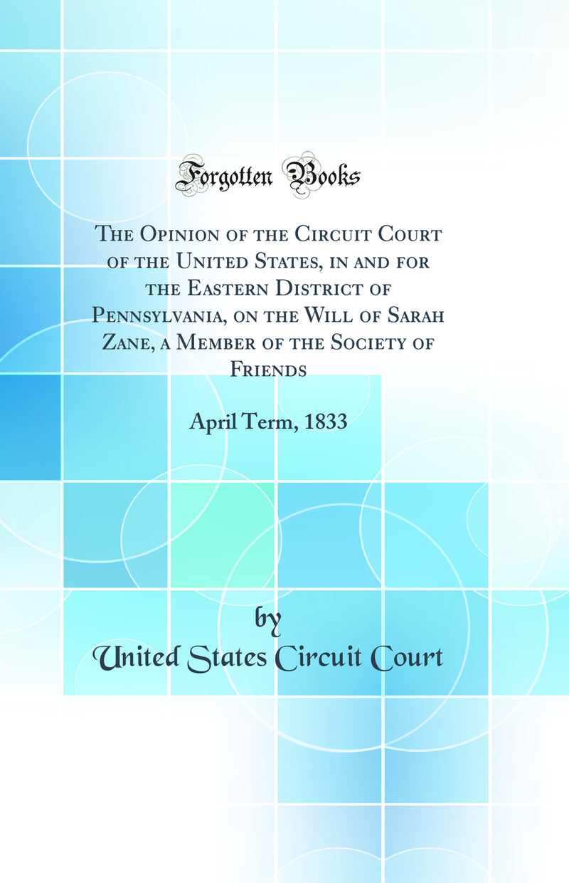 The Opinion of the Circuit Court of the United States, in and for the Eastern District of Pennsylvania, on the Will of Sarah Zane, a Member of the Society of Friends: April Term, 1833 (Classic Reprint)
