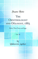 The Ornithologist and Oölogist, 1885, Vol. 10: Birds, Their Nests and Eggs (Classic Reprint)
