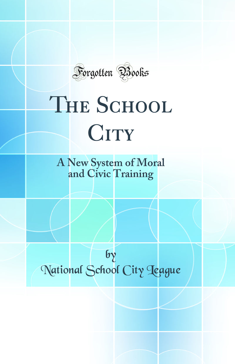 The School City: A New System of Moral and Civic Training (Classic Reprint)
