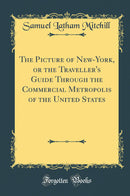 The Picture of New-York, or the Traveller''s Guide Through the Commercial Metropolis of the United States (Classic Reprint)