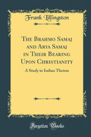 The Brahmo Samaj and Arya Samaj in Their Bearing Upon Christianity: A Study in Indian Theism (Classic Reprint)