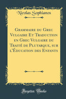 Grammaire du Grec Vulgaire Et Traduction en Grec Vulgaire du Traité de Plutarque, sur l''Éducation des Enfants (Classic Reprint)