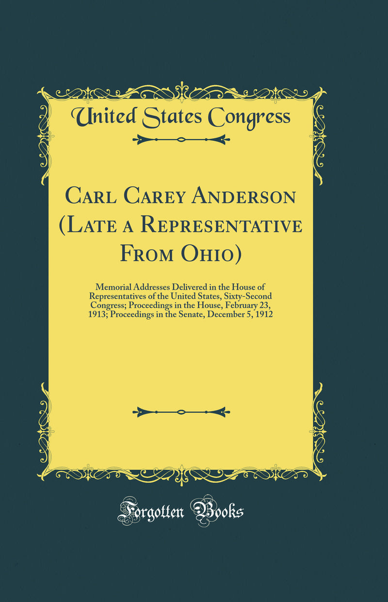 Carl Carey Anderson (Late a Representative From Ohio): Memorial Addresses Delivered in the House of Representatives of the United States, Sixty-Second Congress; Proceedings in the House, February 23, 1913; Proceedings in the Senate, December 5, 1912