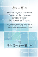 Speech of John Thompson Brown, of Petersburg, in the House of Delegates of Virginia: In Committee of the Whole, on the State of the Relations Between the United States and South Carolina; Delivered January 5, 1833 (Classic Reprint)