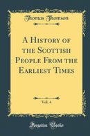 A History of the Scottish People From the Earliest Times, Vol. 4 (Classic Reprint)