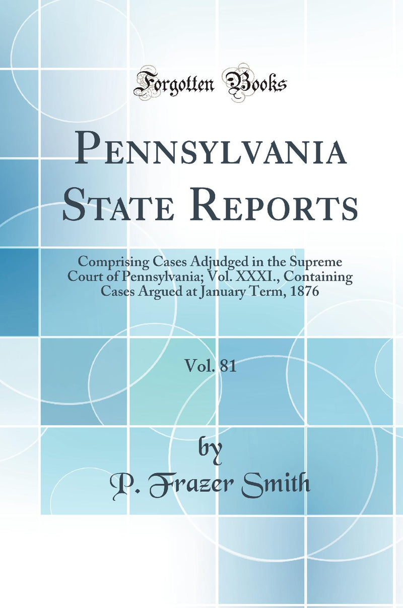 Pennsylvania State Reports, Vol. 81: Comprising Cases Adjudged in the Supreme Court of Pennsylvania; Vol. XXXI., Containing Cases Argued at January Term, 1876 (Classic Reprint)