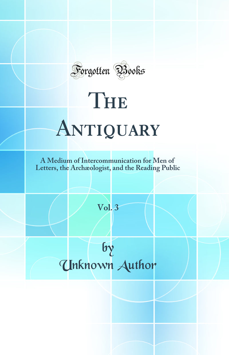 The Antiquary, Vol. 3: A Medium of Intercommunication for Men of Letters, the Archæologist, and the Reading Public (Classic Reprint)