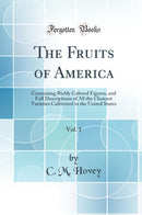 The Fruits of America, Vol. 1: Containing Richly Colored Figures, and Full Descriptions of All the Choicest Varieties Cultivated in the United States (Classic Reprint)