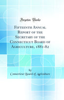 Fifteenth Annual Report of the Secretary of the Connecticut Board of Agriculture, 1881-82 (Classic Reprint)