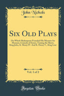 Six Old Plays, Vol. 1 of 2: On Which Shakespeare Founded His Measure for Measure, Comedy of Errors, Taming the Shrew, King John, K. Henry IV. And K. Henry V., King Lear (Classic Reprint)