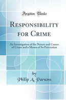 Responsibility for Crime: An Investigation of the Nature and Causes of Crime and a Means of Its Prevention (Classic Reprint)