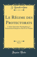 Le Régime des Protectorats, Vol. 1: 1. Indes Orientales Néerlandaises; 2. Protectorats Français en Asie Et en Tunisie (Classic Reprint)
