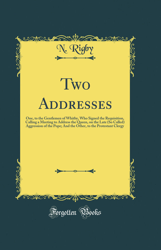 Two Addresses: One, to the Gentlemen of Whitby, Who Signed the Requisition, Calling a Meeting to Address the Queen, on the Late (So Called) Aggression of the Pope; And the Other, to the Protestant Clergy (Classic Reprint)
