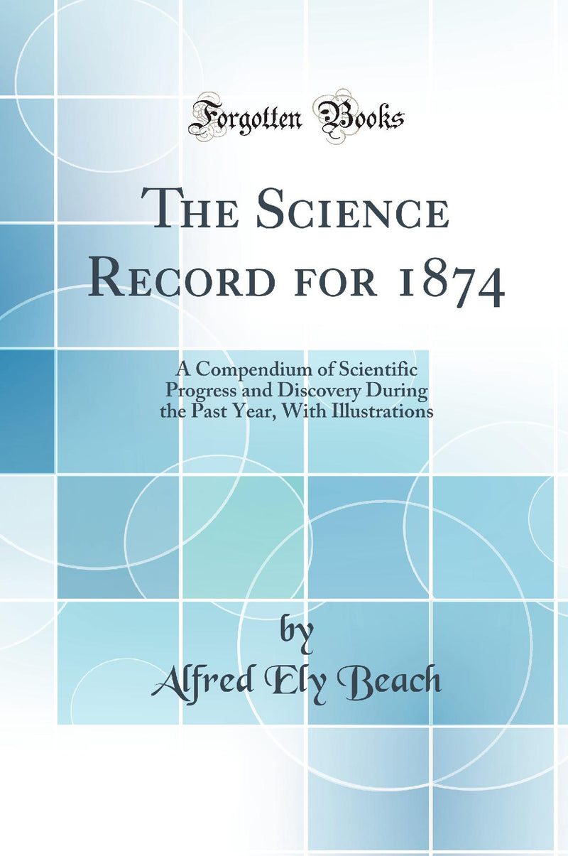 The Science Record for 1874: A Compendium of Scientific Progress and Discovery During the Past Year, With Illustrations (Classic Reprint)